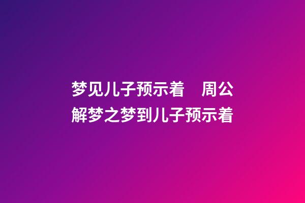 梦见儿子预示着　周公解梦之梦到儿子预示着